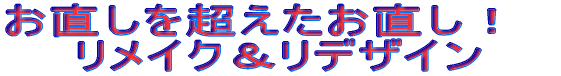 お直しを超えたお直し! リメイク&リデザイン